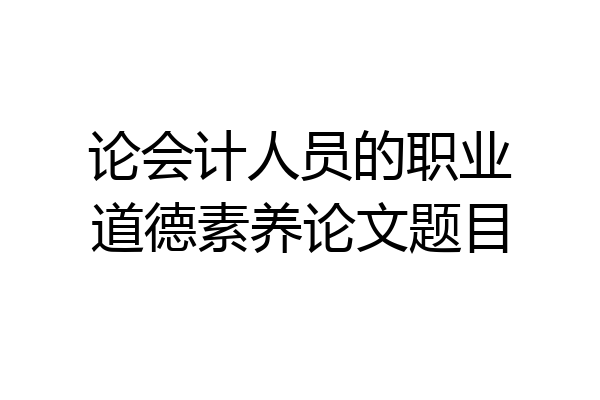 论会计人员的职业道德素养论文题目