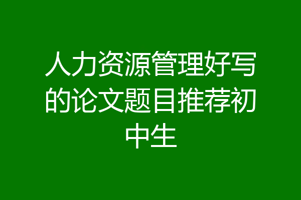 人力资源管理好写的论文题目推荐初中生