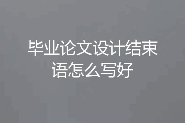 毕业论文设计结束语怎么写好