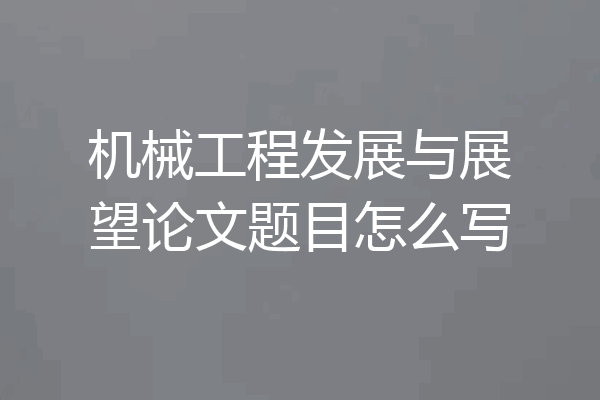 机械工程发展与展望论文题目怎么写