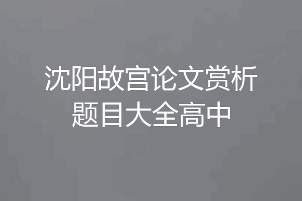 沈阳故宫论文赏析题目大全高中