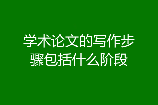 学术论文的写作步骤包括什么阶段