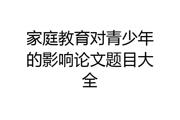 家庭教育对青少年的影响论文题目大全