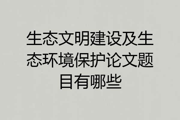 生态文明建设及生态环境保护论文题目有哪些