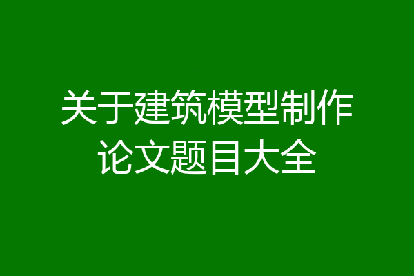 关于建筑模型制作论文题目大全