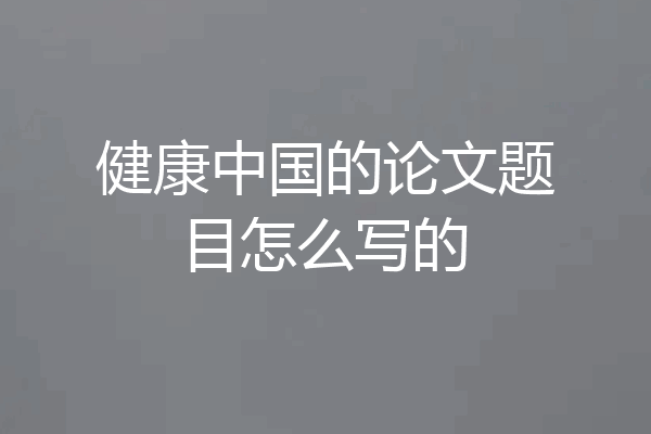 健康中国的论文题目怎么写的