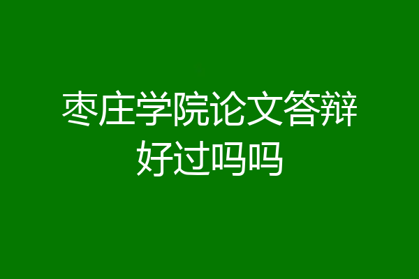 枣庄学院论文答辩好过吗吗