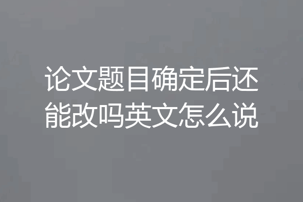 论文题目确定后还能改吗英文怎么说
