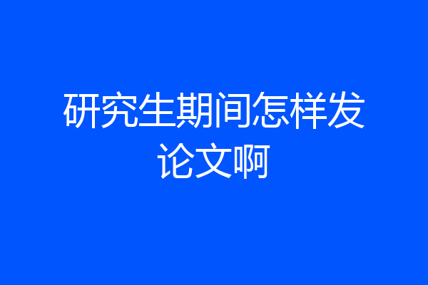 研究生期间怎样发论文啊