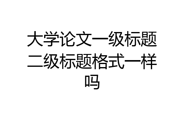 大学论文一级标题二级标题格式一样吗