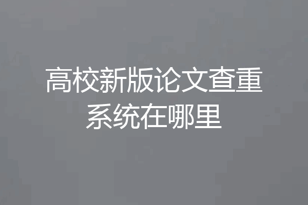高校新版论文查重系统在哪里