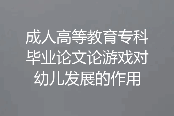 成人高等教育专科毕业论文论游戏对幼儿发展的作用