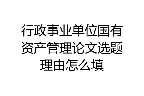 行政事业单位国有资产管理论文选题理由怎么填