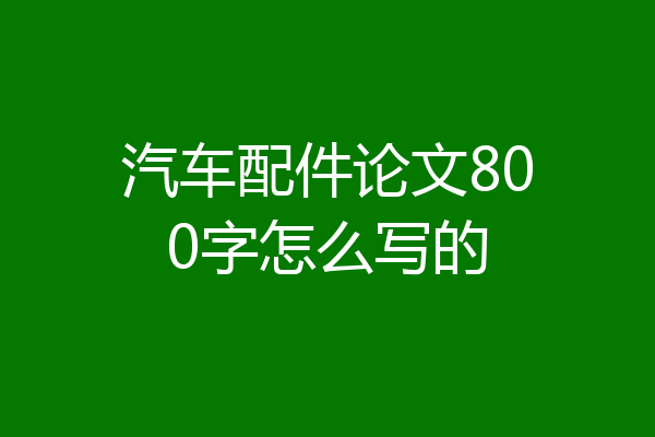 汽车配件论文800字怎么写的