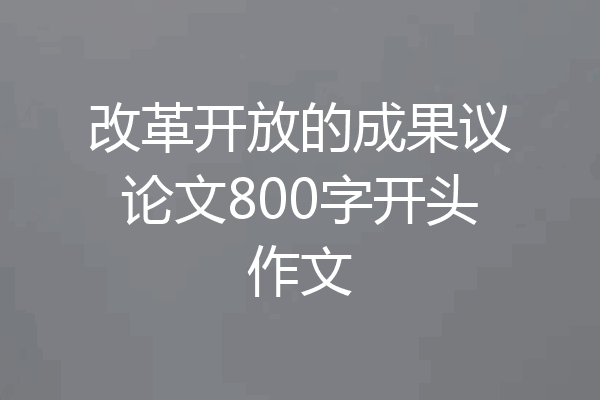 改革开放的成果议论文800字开头作文