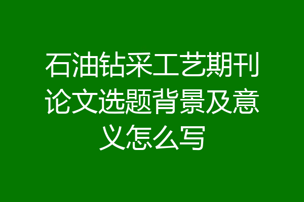 石油钻采工艺期刊论文选题背景及意义怎么写