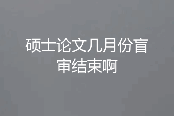 硕士论文几月份盲审结束啊