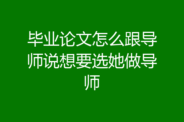 毕业论文怎么跟导师说想要选她做导师