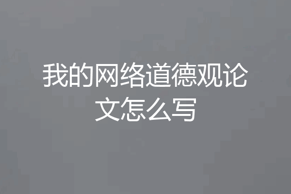 我的网络道德观论文怎么写