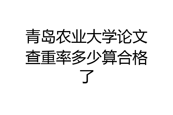 青岛农业大学论文查重率多少算合格了