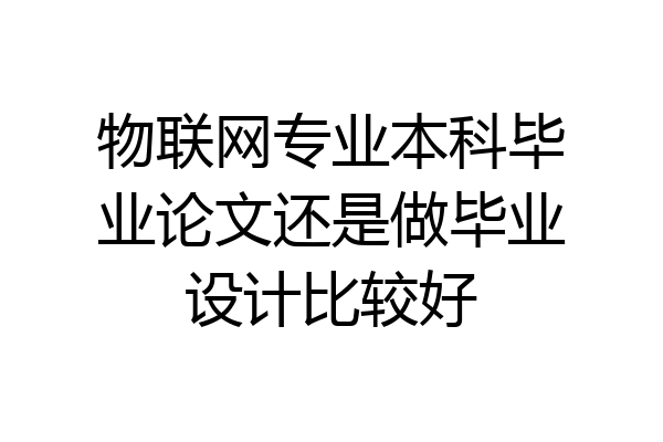 物联网专业本科毕业论文还是做毕业设计比较好