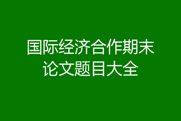 国际经济合作期末论文题目大全