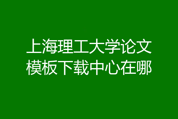 上海理工大学论文模板下载中心在哪