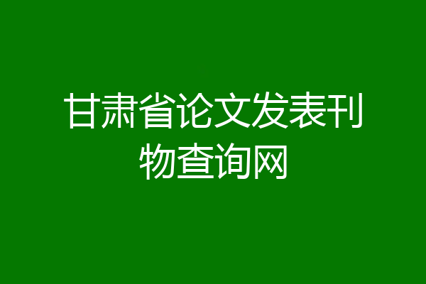 甘肃省论文发表刊物查询网
