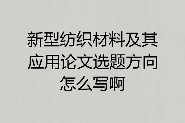 新型纺织材料及其应用论文选题方向怎么写啊