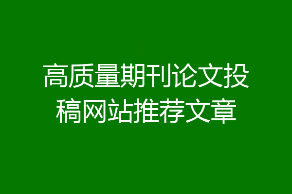 高质量期刊论文投稿网站推荐文章