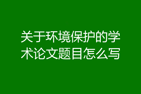 关于环境保护的学术论文题目怎么写