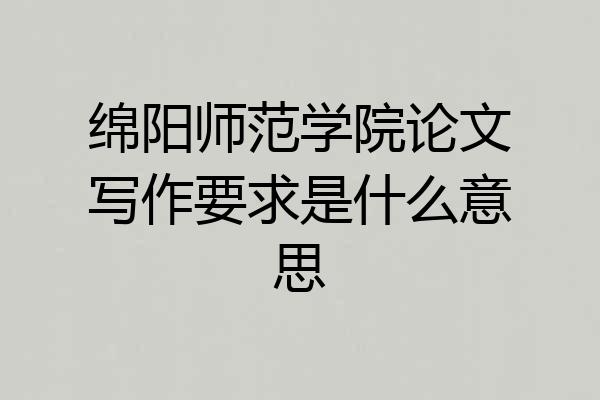 绵阳师范学院论文写作要求是什么意思