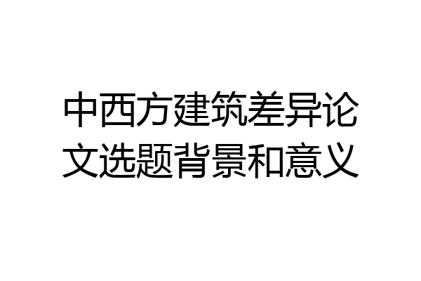 中西方建筑差异论文选题背景和意义