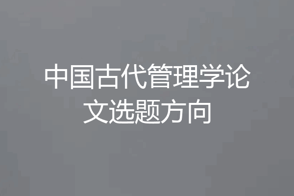 中国古代管理学论文选题方向
