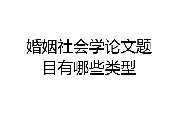 婚姻社会学论文题目有哪些类型