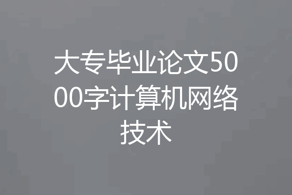 大专毕业论文5000字计算机网络技术