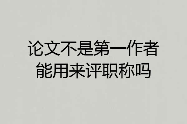 论文不是第一作者能用来评职称吗