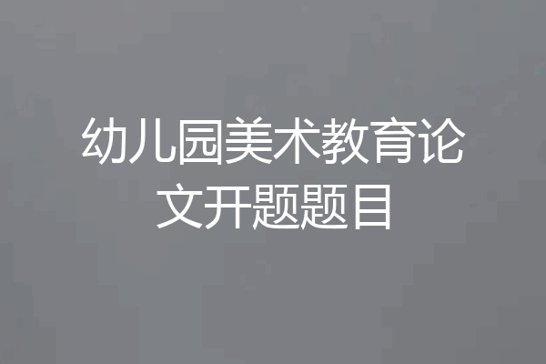 幼儿园美术教育论文开题题目