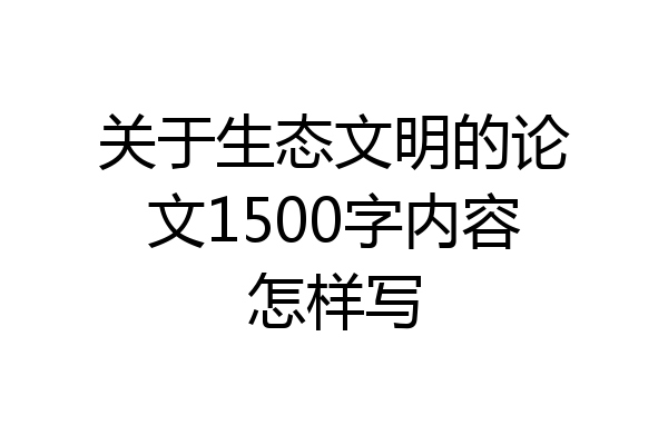 关于生态文明的论文1500字内容怎样写