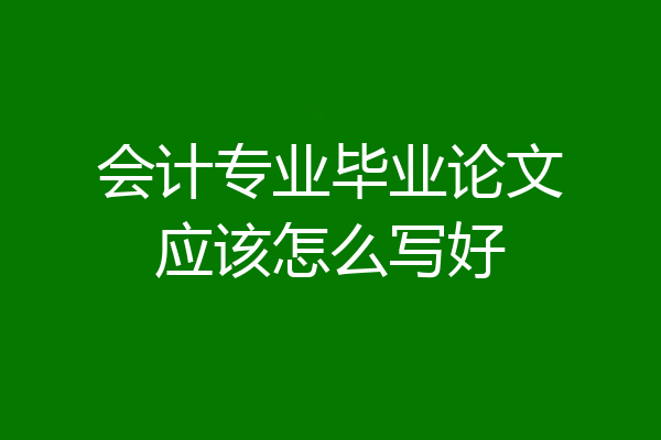 会计专业毕业论文应该怎么写好