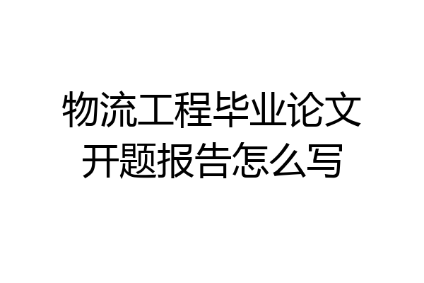 物流工程毕业论文开题报告怎么写