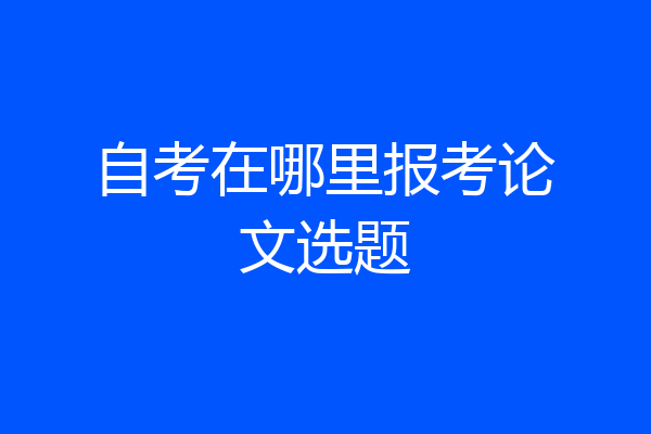 自考在哪里报考论文选题