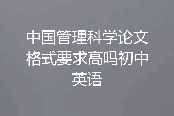 中国管理科学论文格式要求高吗初中英语