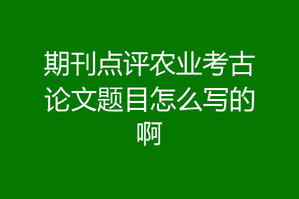 期刊点评农业考古论文题目怎么写的啊