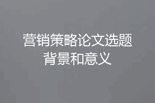 营销策略论文选题背景和意义