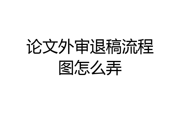 论文外审退稿流程图怎么弄
