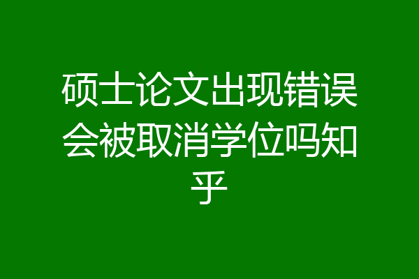 硕士论文出现错误会被取消学位吗知乎