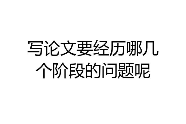 写论文要经历哪几个阶段的问题呢