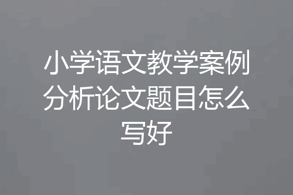 小学语文教学案例分析论文题目怎么写好