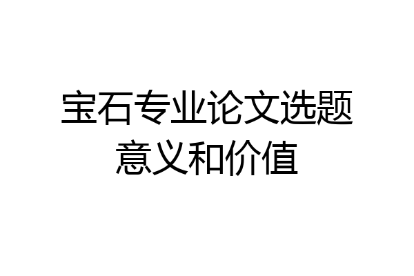 宝石专业论文选题意义和价值